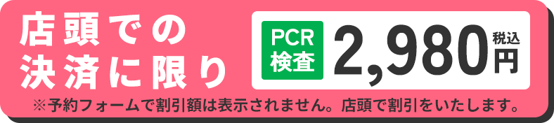 店頭での決済に限りPCR検査2,980円(税込)